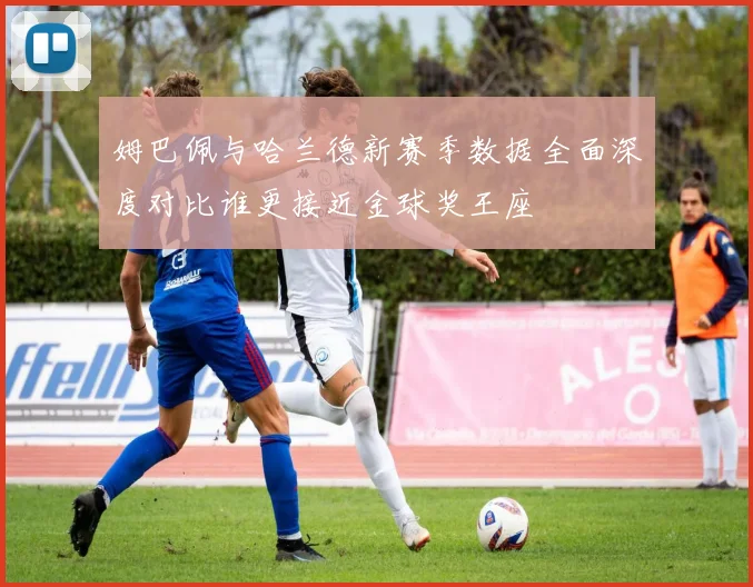 姆巴佩与哈兰德新赛季数据全面深度对比谁更接近金球奖王座