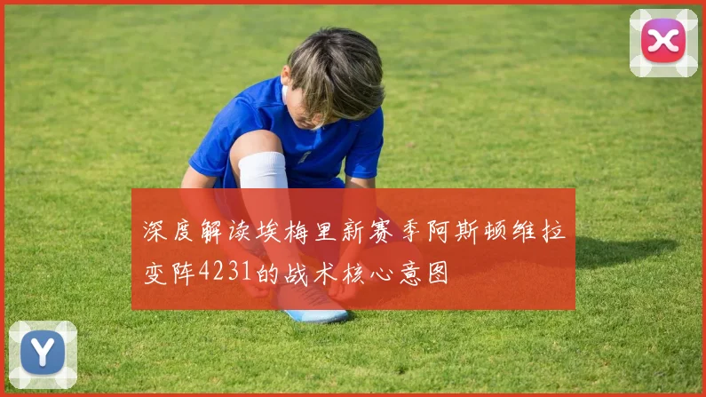 深度解读埃梅里新赛季阿斯顿维拉变阵4231的战术核心意图