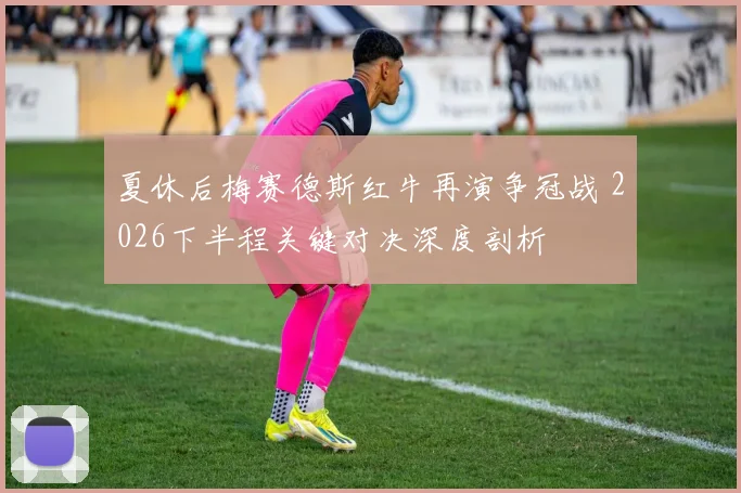 夏休后梅赛德斯红牛再演争冠战 2026下半程关键对决深度剖析