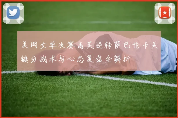 美网女单决赛高芙逆转萨巴伦卡关键分战术与心态复盘全解析