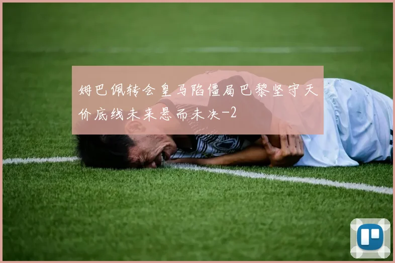姆巴佩转会皇马陷僵局巴黎坚守天价底线未来悬而未决