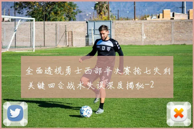 全面透视勇士西部半决赛抢七失利 关键回合战术失误深度揭秘