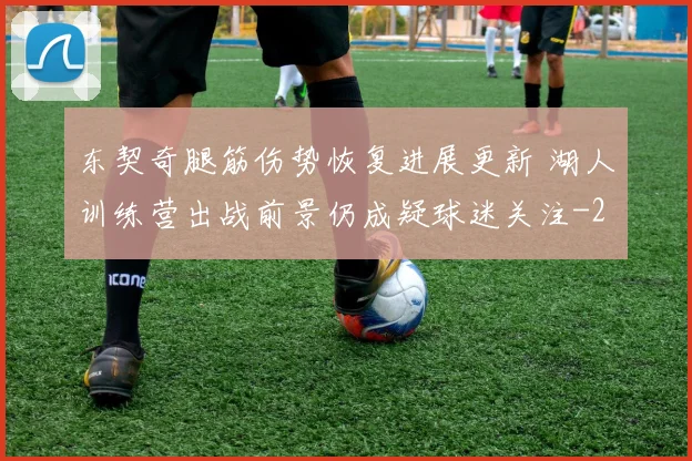 东契奇腿筋伤势恢复进展更新 湖人训练营出战前景仍成疑球迷关注