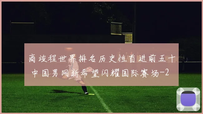 商竣程世界排名历史性首进前五十 中国男网新希望闪耀国际赛场