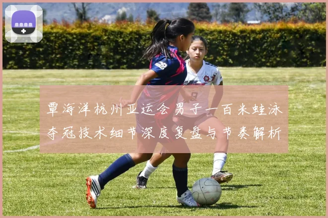 覃海洋杭州亚运会男子一百米蛙泳夺冠技术细节深度复盘与节奏解析