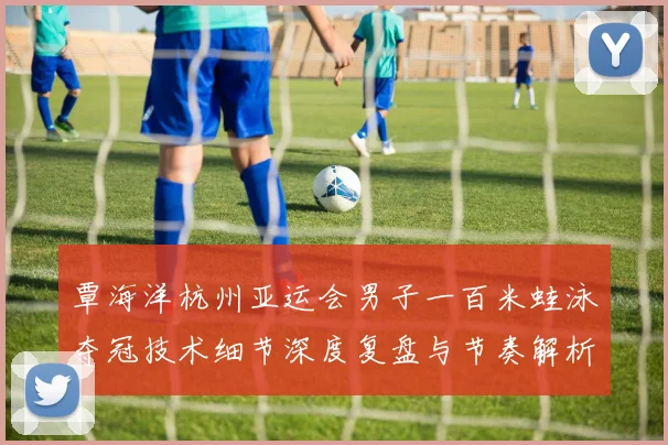 覃海洋杭州亚运会男子一百米蛙泳夺冠技术细节深度复盘与节奏解析