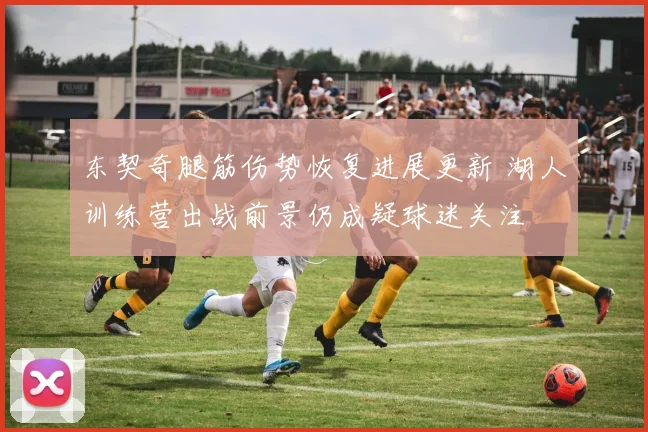 东契奇腿筋伤势恢复进展更新 湖人训练营出战前景仍成疑球迷关注