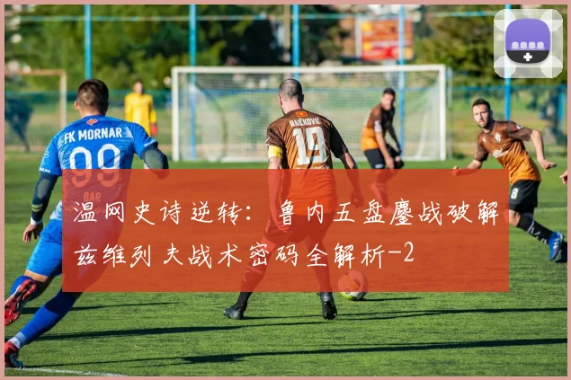 温网史诗逆转：鲁内五盘鏖战破解兹维列夫战术密码全解析