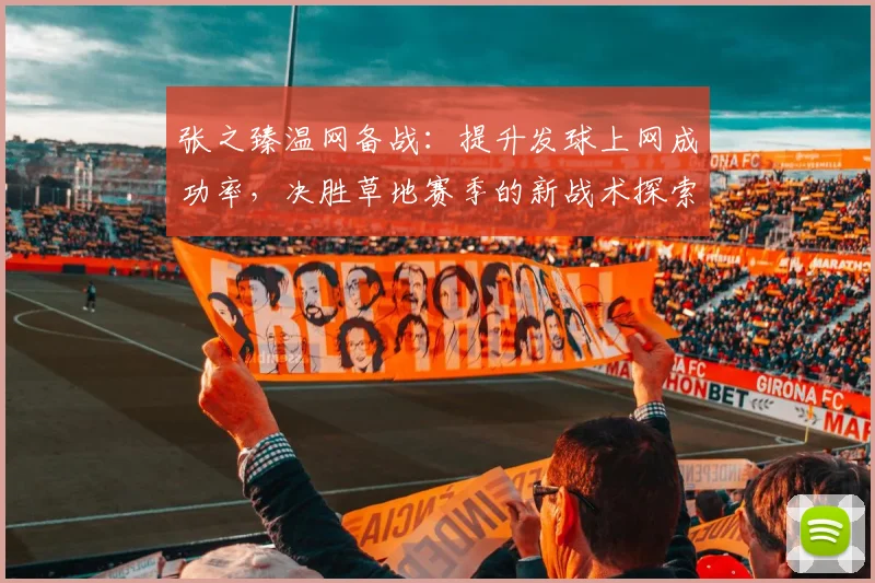 张之臻温网备战：提升发球上网成功率，决胜草地赛季的新战术探索