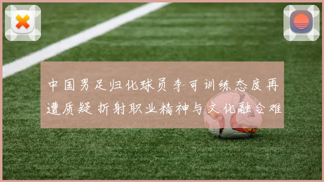中国男足归化球员李可训练态度再遭质疑 折射职业精神与文化融合难题