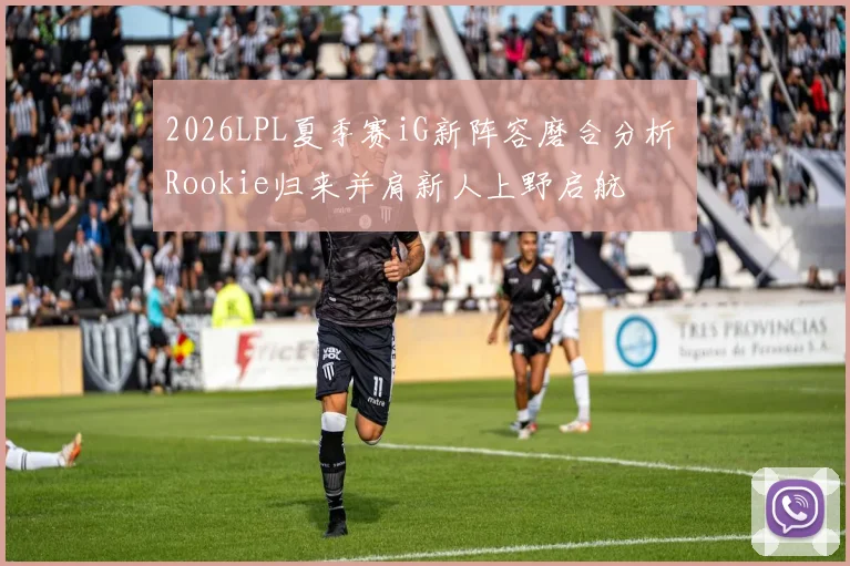 2026LPL夏季赛iG新阵容磨合分析 Rookie归来并肩新人上野启航