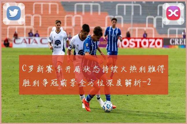 C罗新赛季开局状态持续火热利雅得胜利争冠前景全方位深度解析