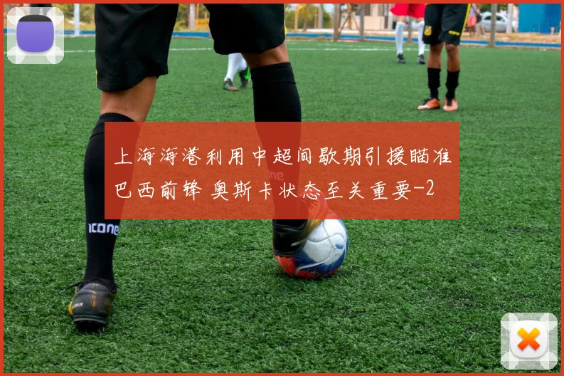 上海海港利用中超间歇期引援瞄准巴西前锋 奥斯卡状态至关重要