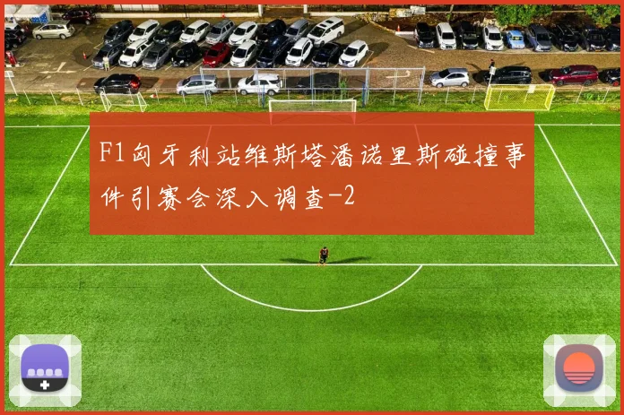F1匈牙利站维斯塔潘诺里斯碰撞事件引赛会深入调查