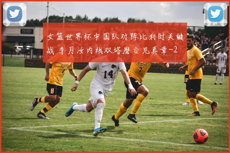 女篮世界杯中国队对阵比利时关键战 李月汝内线双塔磨合见真章