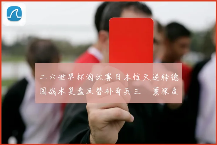 二六世界杯淘汰赛日本惊天逆转德国战术复盘及替补奇兵三笘薰深度解析