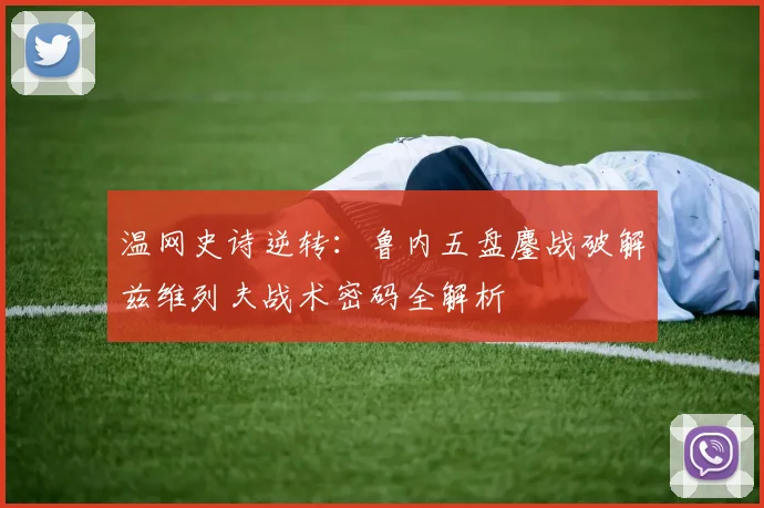 温网史诗逆转：鲁内五盘鏖战破解兹维列夫战术密码全解析