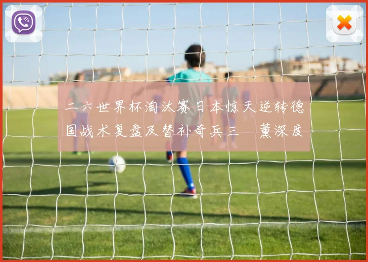 二六世界杯淘汰赛日本惊天逆转德国战术复盘及替补奇兵三笘薰深度解析