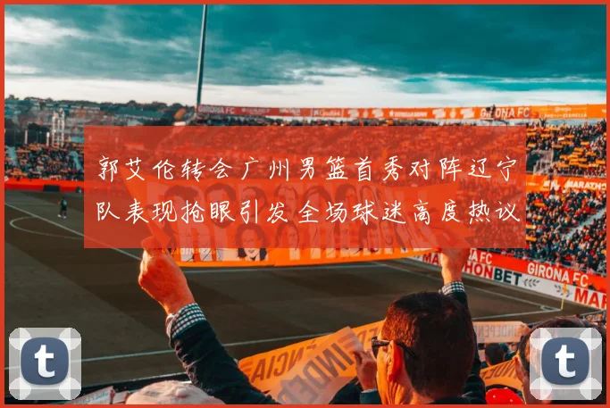 郭艾伦转会广州男篮首秀对阵辽宁队表现抢眼引发全场球迷高度热议