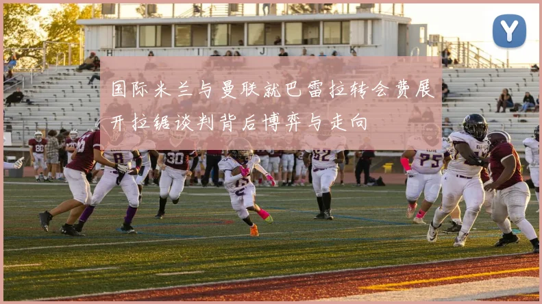 国际米兰与曼联就巴雷拉转会费展开拉锯谈判背后博弈与走向