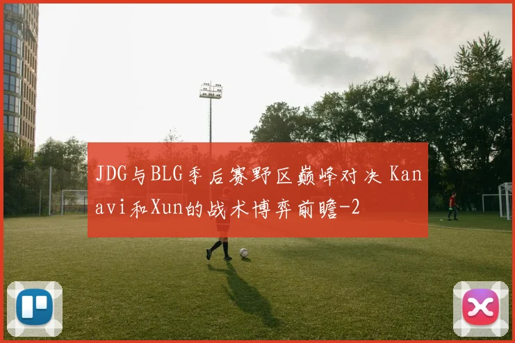 JDG与BLG季后赛野区巅峰对决 Kanavi和Xun的战术博弈前瞻