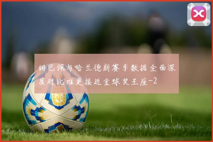姆巴佩与哈兰德新赛季数据全面深度对比谁更接近金球奖王座