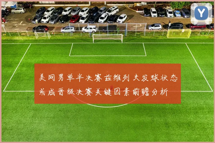 美网男单半决赛兹维列夫发球状态或成晋级决赛关键因素前瞻分析