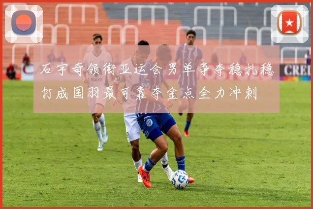 石宇奇领衔亚运会男单争夺稳扎稳打成国羽最可靠夺金点全力冲刺