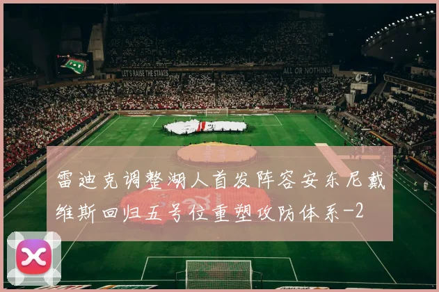 雷迪克调整湖人首发阵容安东尼戴维斯回归五号位重塑攻防体系