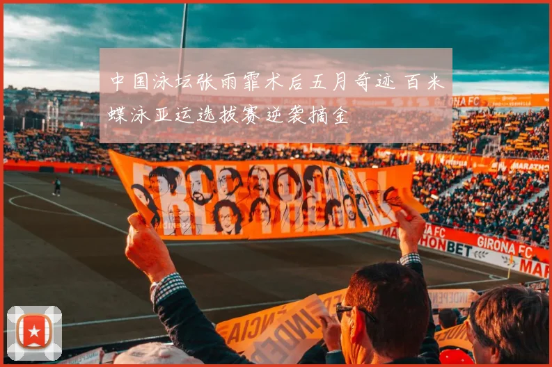 中国泳坛张雨霏术后五月奇迹 百米蝶泳亚运选拔赛逆袭摘金