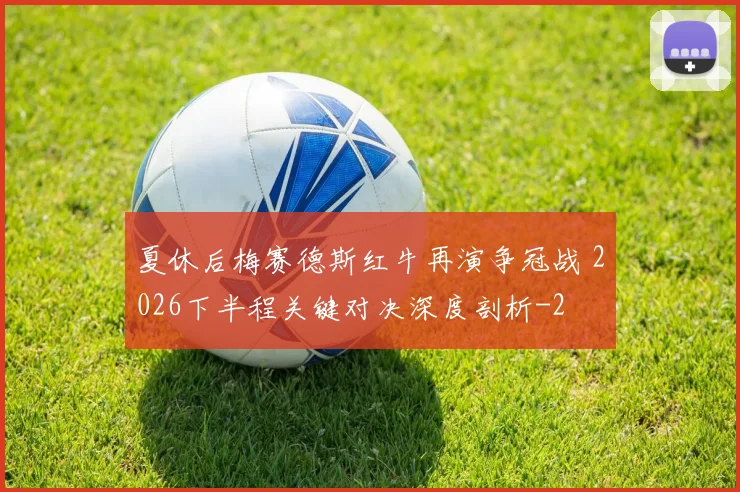 夏休后梅赛德斯红牛再演争冠战 2026下半程关键对决深度剖析
