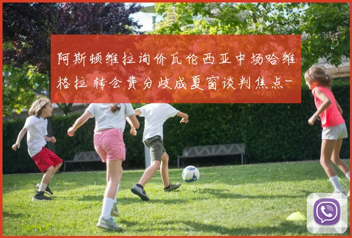 阿斯顿维拉询价瓦伦西亚中场哈维格拉 转会费分歧成夏窗谈判焦点