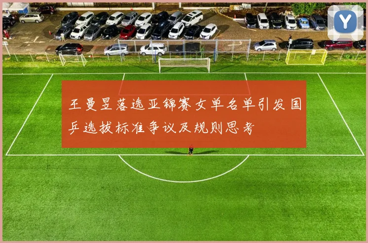 王曼昱落选亚锦赛女单名单引发国乒选拔标准争议及规则思考