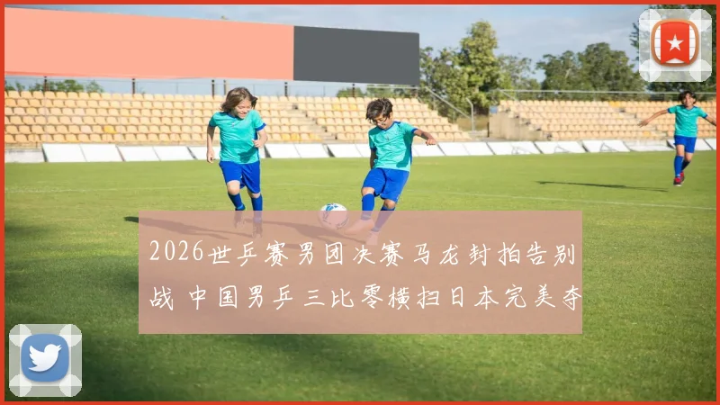 2026世乒赛男团决赛马龙封拍告别战 中国男乒三比零横扫日本完美夺冠复盘