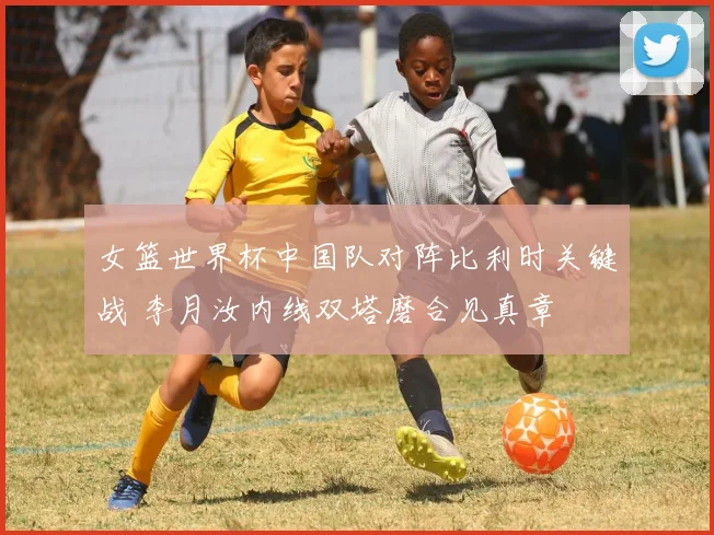 女篮世界杯中国队对阵比利时关键战 李月汝内线双塔磨合见真章
