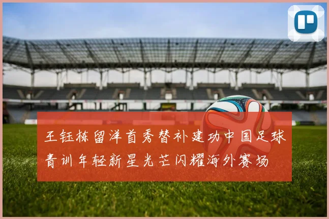 王钰栋留洋首秀替补建功中国足球青训年轻新星光芒闪耀海外赛场