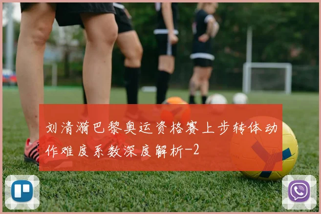 刘清漪巴黎奥运资格赛上步转体动作难度系数深度解析